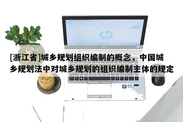 [浙江省]城鄉(xiāng)規(guī)劃組織編制的概念，中國城鄉(xiāng)規(guī)劃法中對城鄉(xiāng)規(guī)劃的組織編制主體的規(guī)定