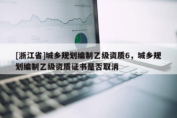 [浙江省]城鄉(xiāng)規(guī)劃編制乙級資質(zhì)6，城鄉(xiāng)規(guī)劃編制乙級資質(zhì)證書是否取消
