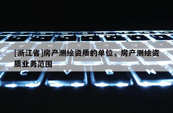 [浙江省]房產(chǎn)測繪資質的單位，房產(chǎn)測繪資質業(yè)務范圍