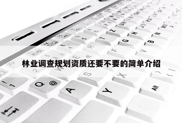 林業(yè)調(diào)查規(guī)劃資質(zhì)還要不要的簡單介紹