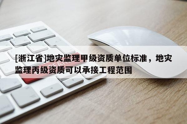 [浙江省]地災(zāi)監(jiān)理甲級資質(zhì)單位標(biāo)準(zhǔn)，地災(zāi)監(jiān)理丙級資質(zhì)可以承接工程范圍