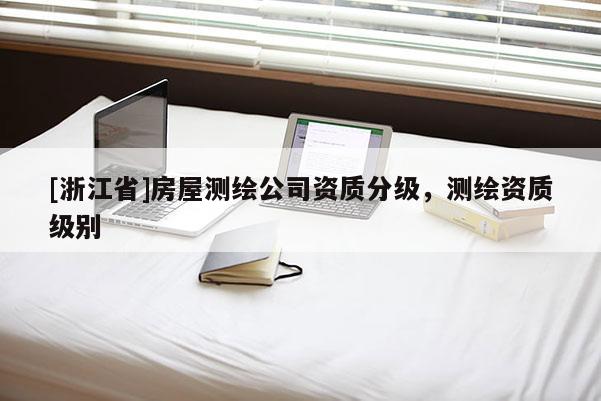 [浙江省]房屋測(cè)繪公司資質(zhì)分級(jí)，測(cè)繪資質(zhì)級(jí)別