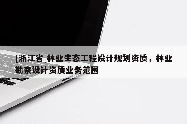 [浙江省]林業(yè)生態(tài)工程設計規(guī)劃資質，林業(yè)勘察設計資質業(yè)務范圍