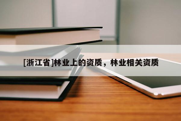 [浙江省]林業(yè)上的資質(zhì)，林業(yè)相關(guān)資質(zhì)