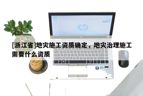 [浙江省]地災(zāi)施工資質(zhì)確定，地災(zāi)治理施工需要什么資質(zhì)