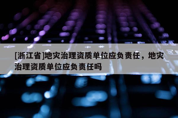 [浙江省]地災(zāi)治理資質(zhì)單位應(yīng)負(fù)責(zé)任，地災(zāi)治理資質(zhì)單位應(yīng)負(fù)責(zé)任嗎