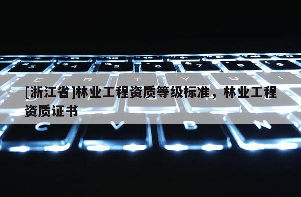 [浙江省]林業(yè)工程資質(zhì)等級標(biāo)準(zhǔn)，林業(yè)工程資質(zhì)證書