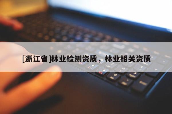 [浙江省]林業(yè)檢測(cè)資質(zhì)，林業(yè)相關(guān)資質(zhì)