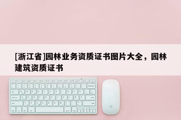 [浙江省]園林業(yè)務(wù)資質(zhì)證書圖片大全，園林建筑資質(zhì)證書