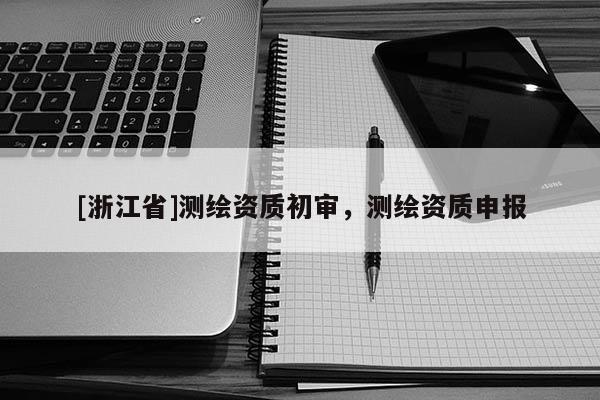 [浙江省]測(cè)繪資質(zhì)初審，測(cè)繪資質(zhì)申報(bào)