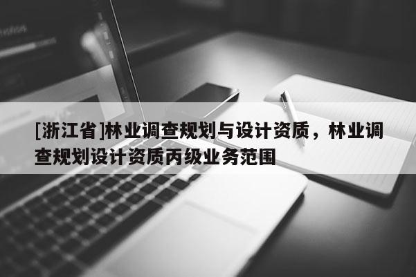 [浙江省]林業(yè)調(diào)查規(guī)劃與設(shè)計資質(zhì)，林業(yè)調(diào)查規(guī)劃設(shè)計資質(zhì)丙級業(yè)務(wù)范圍