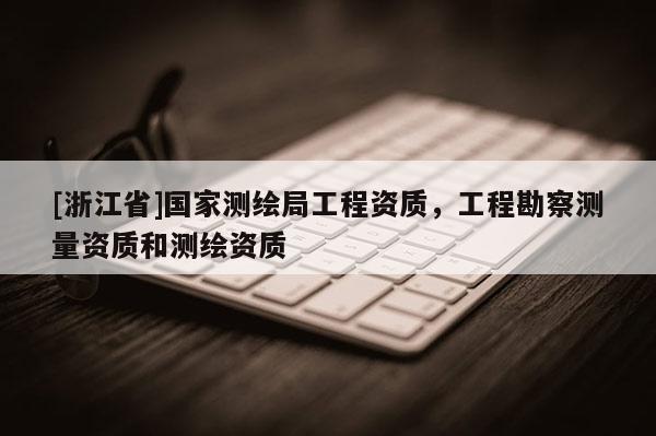 [浙江省]國(guó)家測(cè)繪局工程資質(zhì)，工程勘察測(cè)量資質(zhì)和測(cè)繪資質(zhì)