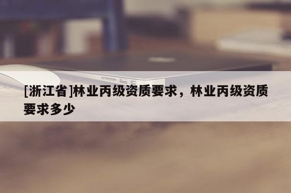 [浙江省]林業(yè)丙級資質(zhì)要求，林業(yè)丙級資質(zhì)要求多少