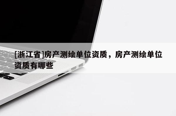 [浙江省]房產(chǎn)測繪單位資質(zhì)，房產(chǎn)測繪單位資質(zhì)有哪些
