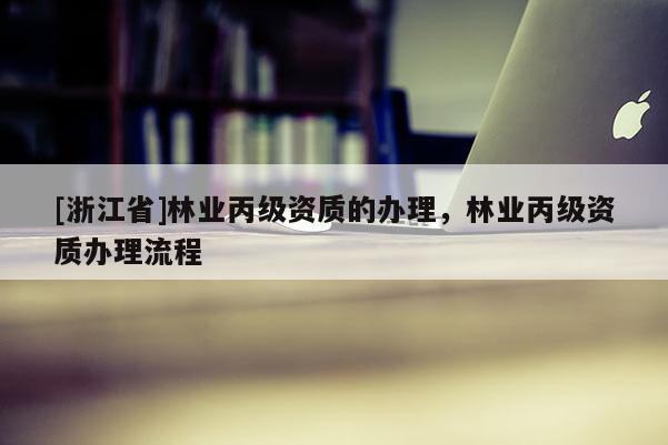 [浙江省]林業(yè)丙級資質(zhì)的辦理，林業(yè)丙級資質(zhì)辦理流程