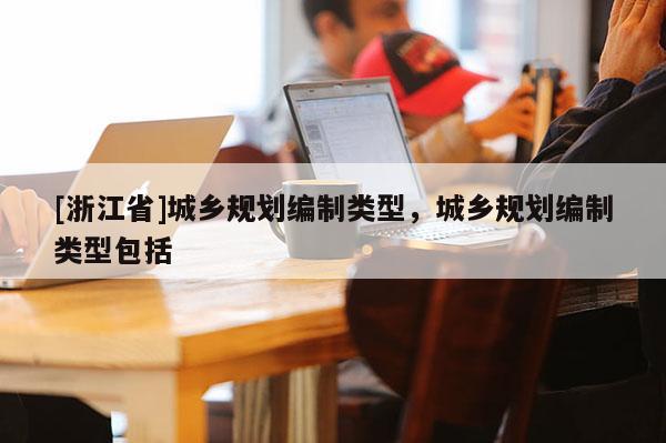 [浙江省]城鄉(xiāng)規(guī)劃編制類型，城鄉(xiāng)規(guī)劃編制類型包括