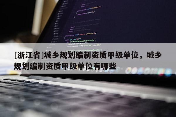 [浙江省]城鄉(xiāng)規(guī)劃編制資質(zhì)甲級單位，城鄉(xiāng)規(guī)劃編制資質(zhì)甲級單位有哪些