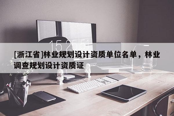 [浙江省]林業(yè)規(guī)劃設(shè)計(jì)資質(zhì)單位名單，林業(yè)調(diào)查規(guī)劃設(shè)計(jì)資質(zhì)證