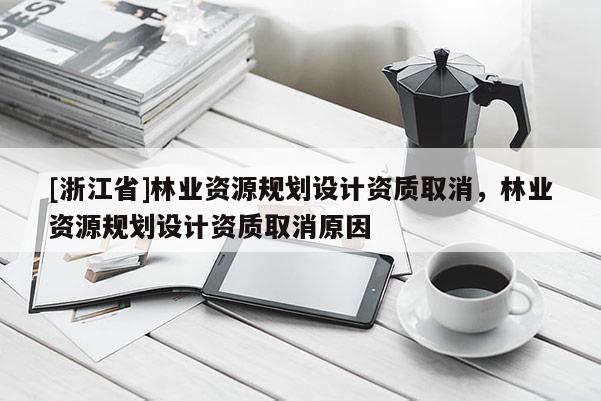 [浙江省]林業(yè)資源規(guī)劃設(shè)計(jì)資質(zhì)取消，林業(yè)資源規(guī)劃設(shè)計(jì)資質(zhì)取消原因