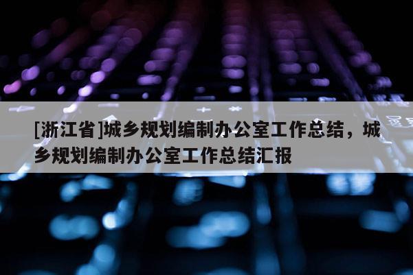 [浙江省]城鄉(xiāng)規(guī)劃編制辦公室工作總結(jié)，城鄉(xiāng)規(guī)劃編制辦公室工作總結(jié)匯報(bào)