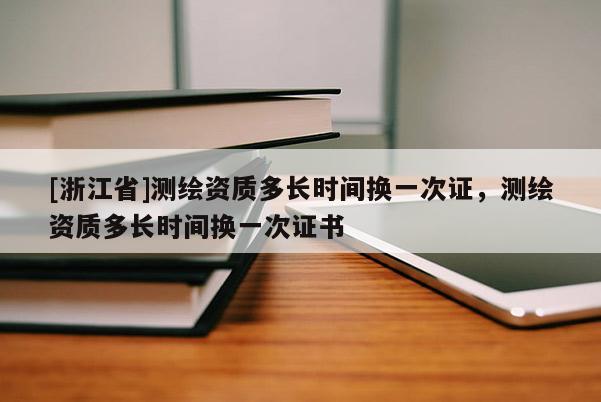 [浙江省]測繪資質(zhì)多長時間換一次證，測繪資質(zhì)多長時間換一次證書