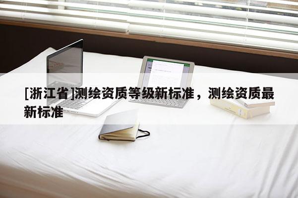[浙江省]測(cè)繪資質(zhì)等級(jí)新標(biāo)準(zhǔn)，測(cè)繪資質(zhì)最新標(biāo)準(zhǔn)