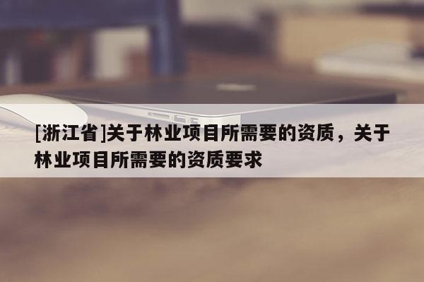 [浙江省]關(guān)于林業(yè)項(xiàng)目所需要的資質(zhì)，關(guān)于林業(yè)項(xiàng)目所需要的資質(zhì)要求