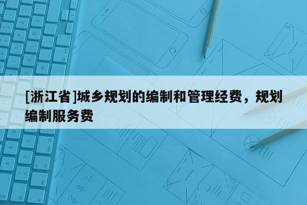 [浙江省]城鄉(xiāng)規(guī)劃的編制和管理經(jīng)費(fèi)，規(guī)劃編制服務(wù)費(fèi)