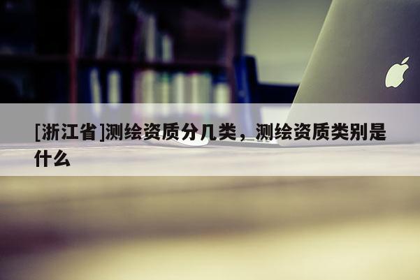 [浙江省]測繪資質分幾類，測繪資質類別是什么