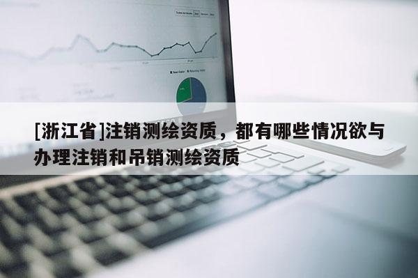 [浙江省]注銷測繪資質(zhì)，都有哪些情況欲與辦理注銷和吊銷測繪資質(zhì)