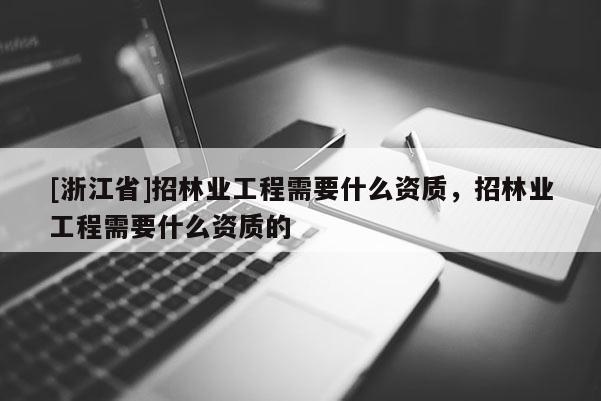 [浙江省]招林業(yè)工程需要什么資質(zhì)，招林業(yè)工程需要什么資質(zhì)的