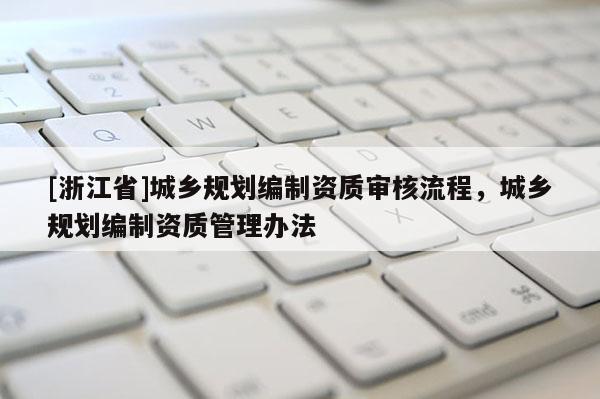 [浙江省]城鄉(xiāng)規(guī)劃編制資質(zhì)審核流程，城鄉(xiāng)規(guī)劃編制資質(zhì)管理辦法