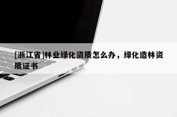 [浙江省]林業(yè)綠化資質(zhì)怎么辦，綠化造林資質(zhì)證書