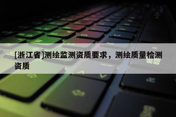 [浙江省]測繪監(jiān)測資質(zhì)要求，測繪質(zhì)量檢測資質(zhì)
