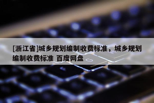 [浙江省]城鄉(xiāng)規(guī)劃編制收費(fèi)標(biāo)準(zhǔn)，城鄉(xiāng)規(guī)劃編制收費(fèi)標(biāo)準(zhǔn) 百度網(wǎng)盤