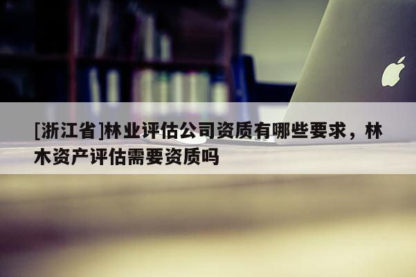 [浙江省]林業(yè)評估公司資質有哪些要求，林木資產(chǎn)評估需要資質嗎