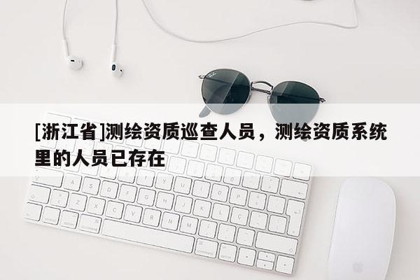 [浙江省]測(cè)繪資質(zhì)巡查人員，測(cè)繪資質(zhì)系統(tǒng)里的人員已存在