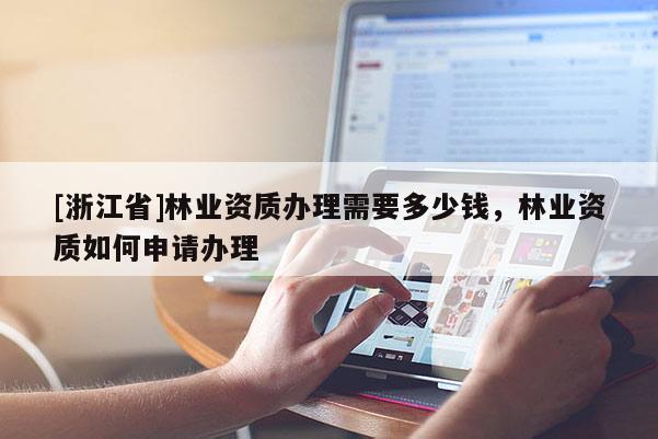 [浙江省]林業(yè)資質(zhì)辦理需要多少錢，林業(yè)資質(zhì)如何申請辦理