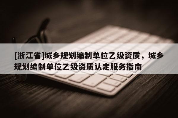 [浙江省]城鄉(xiāng)規(guī)劃編制單位乙級資質(zhì)，城鄉(xiāng)規(guī)劃編制單位乙級資質(zhì)認(rèn)定服務(wù)指南