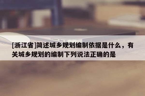 [浙江省]簡述城鄉(xiāng)規(guī)劃編制依據(jù)是什么，有關(guān)城鄉(xiāng)規(guī)劃的編制下列說法正確的是