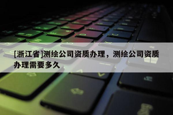 [浙江省]測(cè)繪公司資質(zhì)辦理，測(cè)繪公司資質(zhì)辦理需要多久