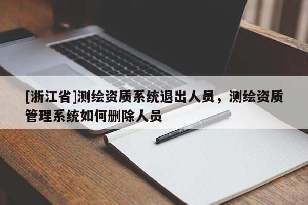 [浙江省]測(cè)繪資質(zhì)系統(tǒng)退出人員，測(cè)繪資質(zhì)管理系統(tǒng)如何刪除人員