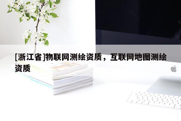 [浙江省]物聯(lián)網(wǎng)測(cè)繪資質(zhì)，互聯(lián)網(wǎng)地圖測(cè)繪資質(zhì)