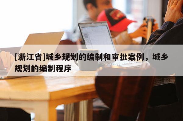 [浙江省]城鄉(xiāng)規(guī)劃的編制和審批案例，城鄉(xiāng)規(guī)劃的編制程序