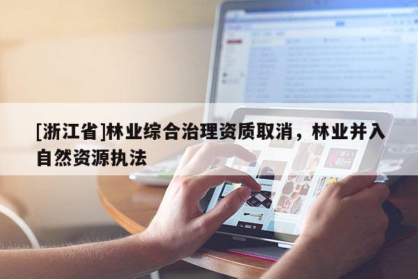 [浙江省]林業(yè)綜合治理資質(zhì)取消，林業(yè)并入自然資源執(zhí)法