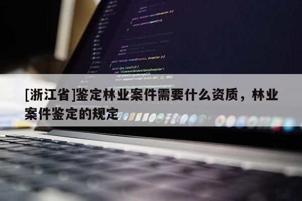 [浙江省]鑒定林業(yè)案件需要什么資質(zhì)，林業(yè)案件鑒定的規(guī)定