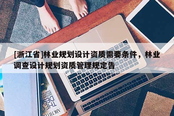 [浙江省]林業(yè)規(guī)劃設(shè)計資質(zhì)需要條件，林業(yè)調(diào)查設(shè)計規(guī)劃資質(zhì)管理規(guī)定告