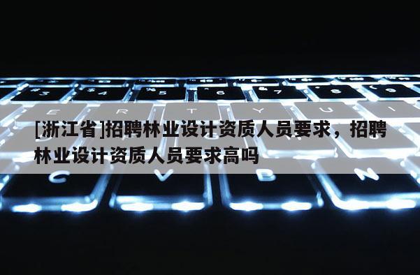 [浙江省]招聘林業(yè)設(shè)計資質(zhì)人員要求，招聘林業(yè)設(shè)計資質(zhì)人員要求高嗎