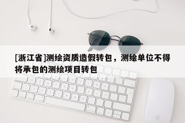 [浙江省]測繪資質(zhì)造假轉(zhuǎn)包，測繪單位不得將承包的測繪項目轉(zhuǎn)包