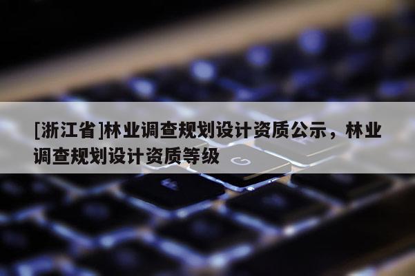[浙江省]林業(yè)調(diào)查規(guī)劃設(shè)計資質(zhì)公示，林業(yè)調(diào)查規(guī)劃設(shè)計資質(zhì)等級